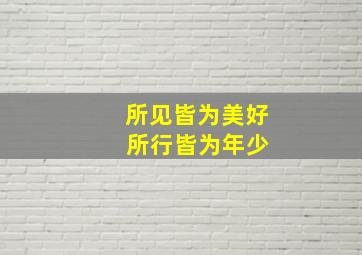 所见皆为美好 所行皆为年少